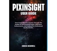 PIXINSIGHT USER GUIDE: Your Comprehensive Journey Through The Depths Of Astronomical Image Calibration, Enhancement, And Analysis For Professional-Quality Results.