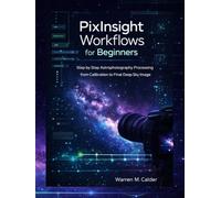 PixInsight Workflows for Beginners: STEP BY STEP ASTROPHOTOGRAPHY PROCESSING FROM CALIBRATION TO FINAL DEEP SKY IMAGE