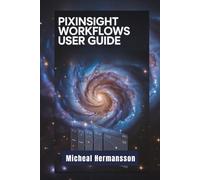 PixInsight Workflows user guide: Complete Simple Step-by-Step Manual to navigate Astrophotography Effortlessly, with Illustrated Instructions and Simple Explanations
