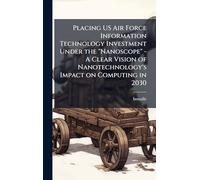 Placing US Air Force Information Technology Investment Under the "Nanoscope" - A Clear Vision of Nanotechnology's Impact on Computing in 2030