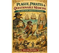 Plague, Pirates & Questionable Medicine: The 1600s Were Absolutely Unhinged: Witch Trials, Coffee Panics, Pirate Democracies, Deadly Fashion, and the Strange Ideas That Shaped the Seventeenth Century