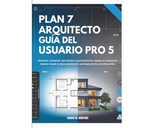 PLAN 7 ARQUITECTO GUÍA DEL USUARIO PRO 5: Dominio completo del diseño arquitectónico: desde el modelado básico hasta la documentación profesional de construcción.