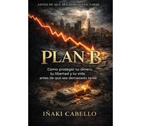 PLAN B: COMO PROTEGER TU DINERO TU LIBERTAD Y TU VIDA ANTES DE QUE SEA DEMASIADO TARDE