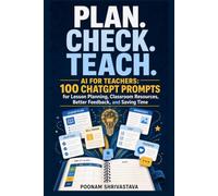 Plan. Check. Teach.: AI for Teachers: 100 ChatGPT Prompts for Lesson Planning, Classroom Resources, Better Feedback, and Saving Time