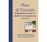 Plan & Execute A Semester Guide for Health Care Management Students: A System for Managing Health Care Management Coursework, Projects, Exams, and Campus Resources