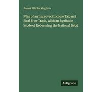 Plan of an Improved Income Tax and Real Free-Trade, with an Equitable Mode of Redeeming the National Debt