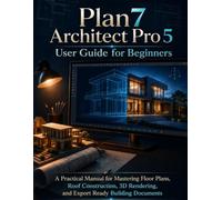 Plan7 Architect Pro 5 User Guide for Beginners: A Practical Manual for Mastering Floor Plans, Roof Construction, 3D Rendering, and Export Ready Building Documents