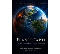 Planet Earth: Past, Present, and Future: How Our World Was Born, How It Works, and What Comes Next