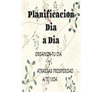 Planificacion Dia a Dia, Organiza tu vida y atraeras Prosperidad a tu vida: Organiza y Planifica tu vida y Tendras la satisfaccion de cumplir tus metas