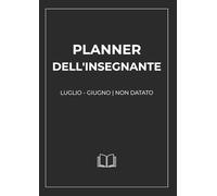 Planner dell’Insegnante - Agenda Scolastica Non Datata da Luglio a Giugno con Calendario Annuale, Mensile e Settimanale: Registro alunni, orario ... genitori, piano classe, obiettivi, note