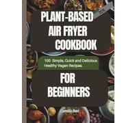 Plant-based Air Fryer Cookbook For Beginners: 100 Simple,Quick and Delicious Healthy Vegan Recipes. Perfect for Everyday Cooking, from Breakfast to Dinner