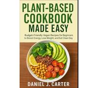 Plant-Based Cookbook Made Easy Budget-Friendly Vegan Recipes for Beginners to Boost Energy, Lose Weight, and Eat Clean Every Day