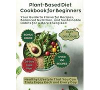 Plant-Based Diet Cookbook for Beginners: Your Guide to Flavorful Recipes, Balanced Nutrition, and Sustainable Habits for a More Energized, Healthy Lifestyle That You Can Truly Enjoy Each and Every Day