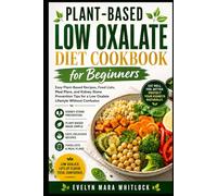 Plant-Based Low Oxalate Diet Cookbook for Beginners: Easy Plant-Based Recipes, Food Lists, Meal Plans, and Kidney Stone Prevention Tips for a Low Oxalate Lifestyle Without Confusion