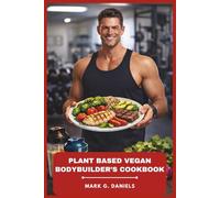 Plant Based Vegan Bodybuilder’s Cookbook: Muscle-Building Recipes, 4-Week Meal Plan, and Performance Tips for Strength and Lean Gains