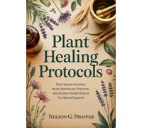 Plant Healing Protocols: Plant-Based Remedies, Home Apothecary Practices, and Ancient Herbal Wisdom for Natural Support