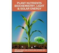 PLANT NUTRIENTS BIOCHEMISTRY, LIGHT SOLAR ENERGY: With one chapter each on beans, peas and sweet corn | Beat Bachmann | For all who like the nature ... and graphs | Format 6x9 inches | 160 pages