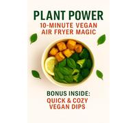 Plant Power: 10-Minute Vegan Air Fryer Magic: 30 Quick, Crispy, Flavor-Packed Plant-Based Recipes + Bonus Dips