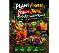 Plant Power: Vegan Jams, Drinks & Natural Recipes for Everyday Wellness: Easy Low-Sugar, Plant-Based Recipes for Healthy Jams, Juices, Smoothies & Spreads