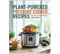 Plant-Powered Pressure Cooker Recipes: 100 Creative Vegan Dishes - Aiden PR Mays