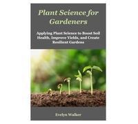 Plant Science for Gardeners: Applying Plant Science to Boost Soil Health, Improve Yields, and Create Resilient Gardens