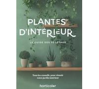 Plantes d'intérieur: Le guide des végétaux : tous les conseils pour réussir votre jardin intérieur