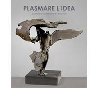 Plasmare l'idea. Sculture e scultori oltre il XX secolo. Ediz. italiana e inglese