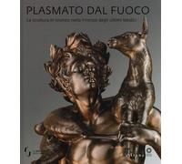 Plasmato dal fuoco. La scultura in bronzo nella Firenze degli ultimi Medici. Edi