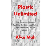 Plastic Unlimited: How Corporations Are Fuelling the Ecological Crisis and What We Can Do About It