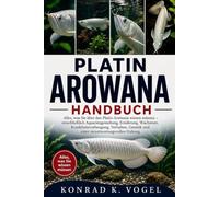 PLATIN-AROWANA-HANDBUCH: Alles, was Sie über den Platin-Arowana wissen müssen - einschließlich Aquariengestaltung, Ernährung, Wachstum, ... und einer verantwortungsvollen Haltung