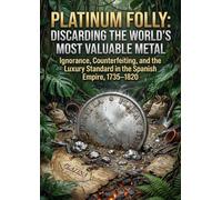 Platinum Folly: Discarding the World's Most Valuable Metal: Ignorance, Counterfeiting, and the Luxury Standard in the Spanish Empire, 1735-1820
