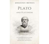 Plato and Platonism - A Compendium of Platonic Doctrine of the Soul, Knowledge, and Reality: Everything You Need to Know About Platonism: Plato ... for Beginners, Ancient Philosophy Books: 10