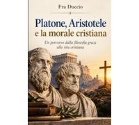 Platone, Aristotele e la morale cristiana: Un percorso dalla filosofia greca alla vita cristiana