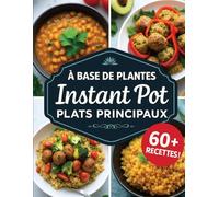 Plats Principaux Végétaux à l’Instant Pot: Plus de 60 Recettes Faciles, Saines et Gourmandes