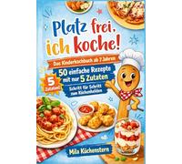 Platz frei ich koche! - Das Kinderkochbuch ab 7 Jahren: 50 einfache Rezepte mit nur 5 Zutaten - Schritt für Schritt zum Küchenhelden