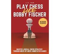Play Chess Like Bobby Fischer: Master Logical Chess Strategy Through Move-by-Move Annotated Games