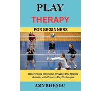 PLAY THERAPY FOR BEGINNERS: Transforming Emotional Struggles Into Healing Moments with Creative Play Techniques