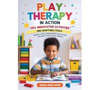 Play Therapy In Action 110+ Innovative Activities and Adaptable Tools: Simple, Safe, Engaging Solutions To Help Your Child Thrive