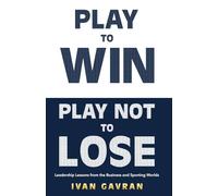 Play To Win Play Not To Lose: Leadership Lessons from the Business and Sporting Worlds
