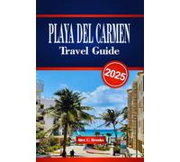 PLAYA DEL CARMEN TRAVEL GUIDE 2025: Explore Vibrant Beaches, Rich Mayan Heritage, and Lively Nightlife with Practical Insights for Experiencing Mexico’s Caribbean Coast