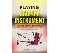 PLAYING BAG PIPE INSTRUMENT FOR ABSOLUTE BEGINNER: A Simple Step-by-Step Guide to Learn and Practice the Bagpipe with Ease