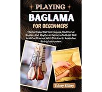 PLAYING BAGLAMA FOR BEGINNERS: Master Essential Techniques, Traditional Scales, And Rhythmic Patterns To Build Skill And Confidence With This Iconic Anatolian String Instrument