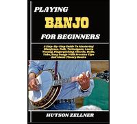 PLAYING BANJO FOR BEGINNERS: A Step-By-Step Guide To Mastering Bluegrass, Folk, Techniques, Learn Tuning, Fingerpicking, Chords, Rolls, Tabs, Easy Songs With Practice Tips And Music Theory Basics