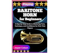 PLAYING BARITONE HORN FOR BEGINNERS: A Step-by-Step Guide to Mastering Tone, Technique, and Confidence for First-Time Players