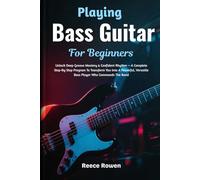 Playing Bass Guitar For Beginners: Unlock Deep Groove Mastery & Confident Rhythm - A Complete Step-By-Step Program To Transform You Into A Powerful, Versatile Bass Player Who Commands The Band
