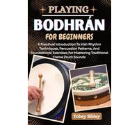 PLAYING BODHRÁN FOR BEGINNERS: A Practical Introduction To Irish Rhythm Techniques, Percussion Patterns, And Foundational Exercises For Mastering Traditional Frame Drum Sounds
