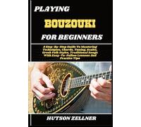 PLAYING BOUZOUKI FOR BEGINNERS: A Step-By-Step Guide To Mastering Techniques, Chords, Tuning, Scales, Greek Folk Styles, Traditional Songs With Easy-To-Follow Lessons And Practice Tips