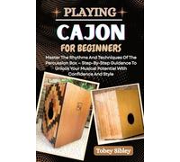 PLAYING CAJON FOR BEGINNERS: Master The Rhythms And Techniques Of The Percussion Box - Step-By-Step Guidance To Unlock Your Musical Potential With Confidence And Style