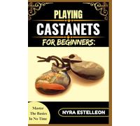 PLAYING CASTANETS FOR BEGINNERS: MASTER THE BASICS IN NO TIME: A Step-by-Step Guide to Spanish Rhythm, Technique, and Musical Expression for Absolute Newbies