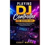 Playing DJ Controller the Modern Way: A Step-by-Step Guide to Mixing, Beatmatching, Live Sets, Transitions, Effects, and Confident DJ Performance